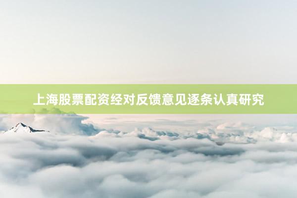 上海股票配资经对反馈意见逐条认真研究