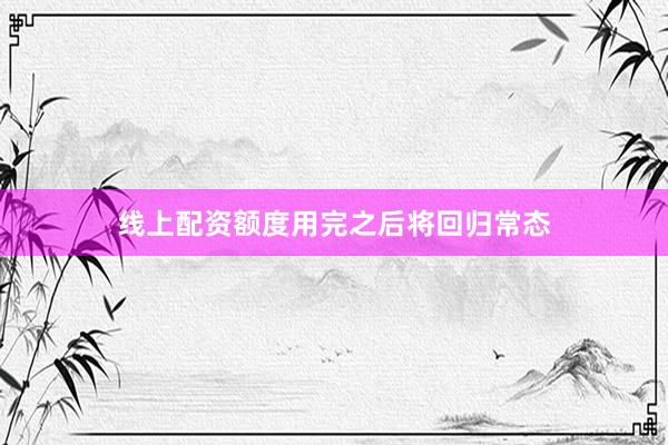 线上配资额度用完之后将回归常态