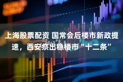 上海股票配资 国常会后楼市新政提速，西安祭出稳楼市“十二条”
