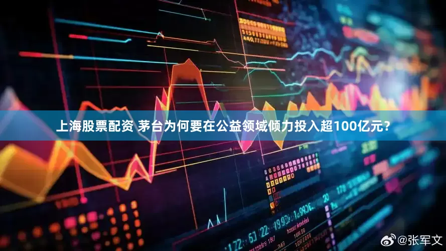 上海股票配资 茅台为何要在公益领域倾力投入超100亿元？