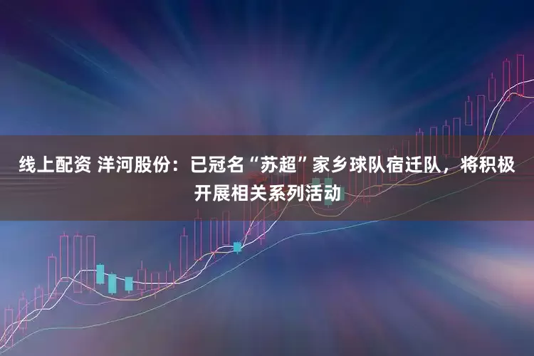 线上配资 洋河股份：已冠名“苏超”家乡球队宿迁队，将积极开展相关系列活动
