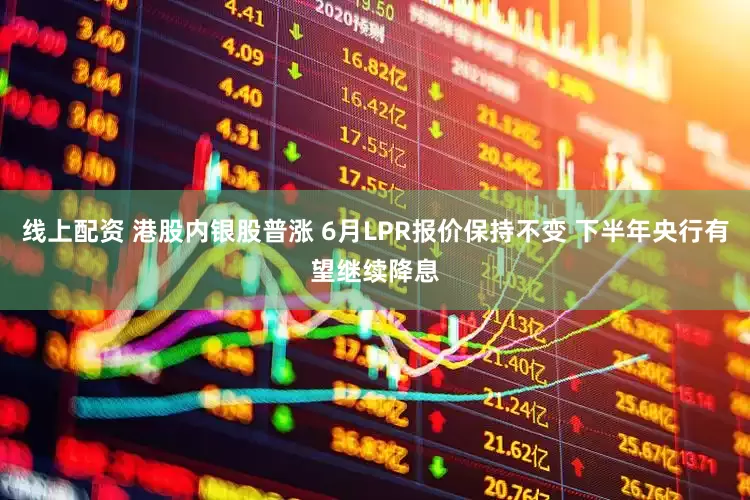 线上配资 港股内银股普涨 6月LPR报价保持不变 下半年央行有望继续降息