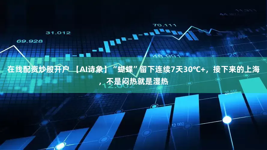 在线配资炒股开户 【AI诗象】“蝴蝶”留下连续7天30℃+，接下来的上海，不是闷热就是湿热