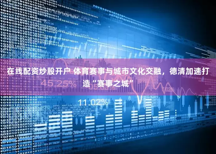 在线配资炒股开户 体育赛事与城市文化交融，德清加速打造“赛事之城”