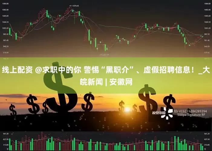 线上配资 @求职中的你 警惕“黑职介”、虚假招聘信息！_大皖新闻 | 安徽网
