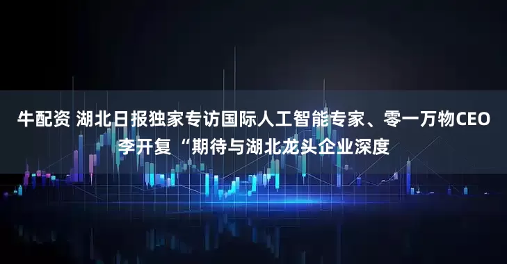 牛配资 湖北日报独家专访国际人工智能专家、零一万物CEO李开复 “期待与湖北龙头企业深度