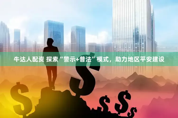 牛达人配资 探索“警示+普法”模式，助力地区平安建设