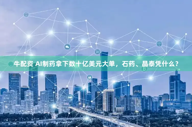 牛配资 AI制药拿下数十亿美元大单，石药、晶泰凭什么？