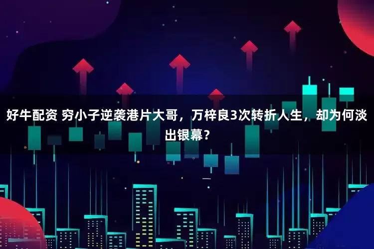 好牛配资 穷小子逆袭港片大哥，万梓良3次转折人生，却为何淡出银幕？