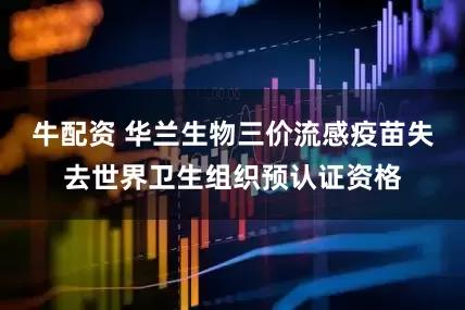 牛配资 华兰生物三价流感疫苗失去世界卫生组织预认证资格