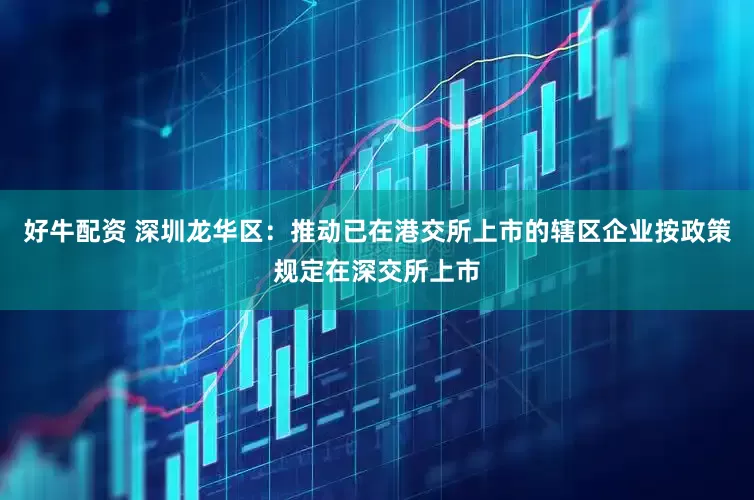 好牛配资 深圳龙华区：推动已在港交所上市的辖区企业按政策规定在深交所上市