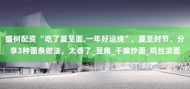盛树配资 “吃了夏至面,一年好运绕”，夏至时节，分享3种面条做法，太香了_豆角_干煸炒面_鸡丝凉面