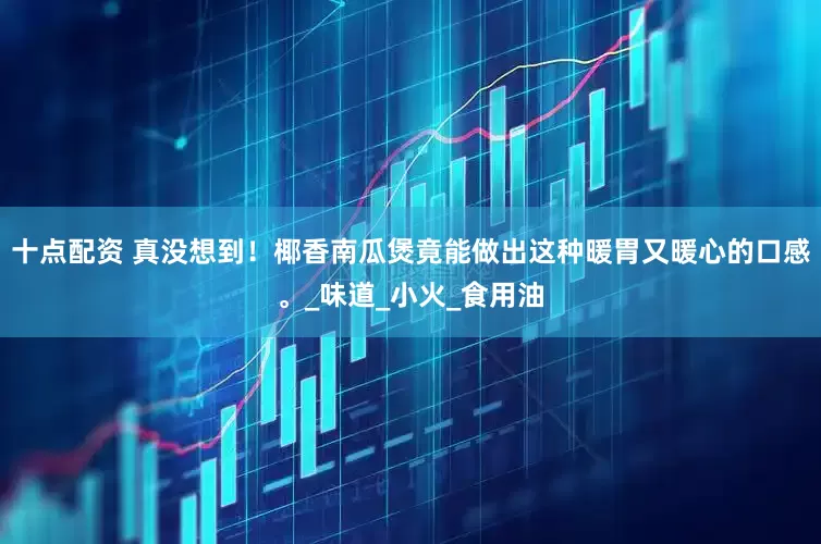 十点配资 真没想到！椰香南瓜煲竟能做出这种暖胃又暖心的口感。_味道_小火_食用油