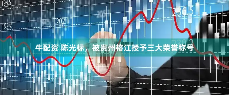 牛配资 陈光标，被贵州榕江授予三大荣誉称号