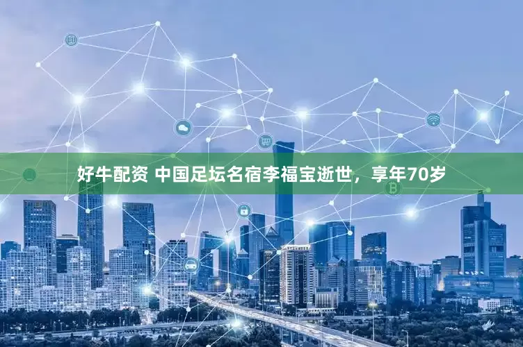 好牛配资 中国足坛名宿李福宝逝世，享年70岁