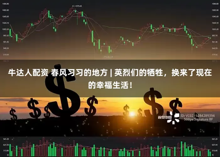 牛达人配资 春风习习的地方 | 英烈们的牺牲，换来了现在的幸福生活！