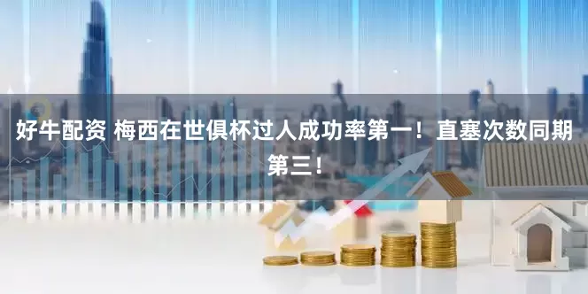 好牛配资 梅西在世俱杯过人成功率第一！直塞次数同期第三！