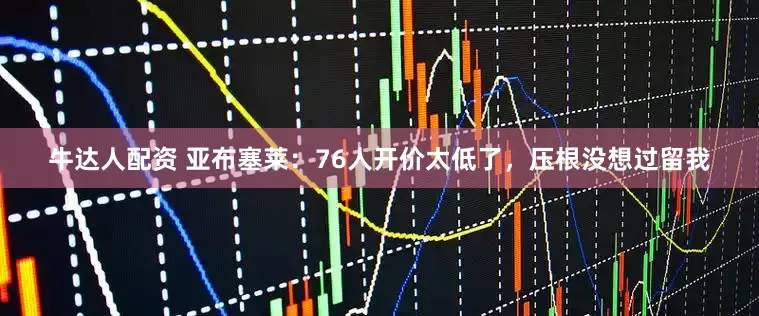 牛达人配资 亚布塞莱：76人开价太低了，压根没想过留我