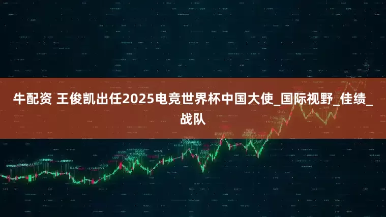 牛配资 王俊凯出任2025电竞世界杯中国大使_国际视野_佳绩_战队