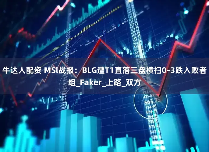 牛达人配资 MSl战报：BLG遭T1直落三盘横扫0-3跌入败者组_Faker_上路_双方