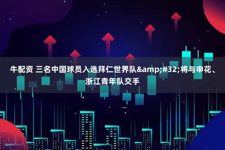 牛配资 三名中国球员入选拜仁世界队&#32;将与申花、浙江青年队交手