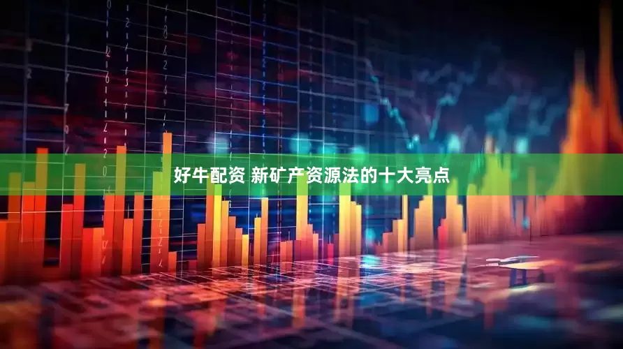好牛配资 新矿产资源法的十大亮点
