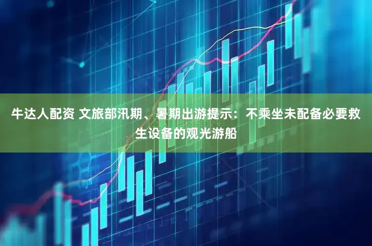 牛达人配资 文旅部汛期、暑期出游提示：不乘坐未配备必要救生设备的观光游船