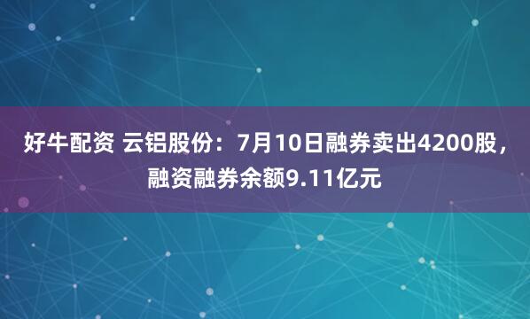 好牛配资 云铝股份：7月10日融券卖出4200股，融资融券余额9.11亿元