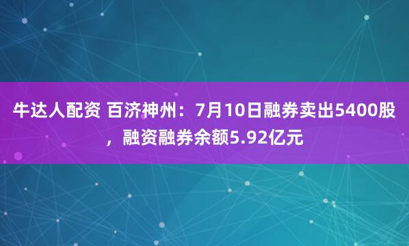 牛达人配资 百济神州：7月10日融券卖出5400股，融资融券余额5.92亿元