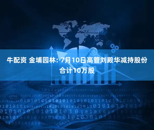 牛配资 金埔园林: 7月10日高管刘殿华减持股份合计10万股