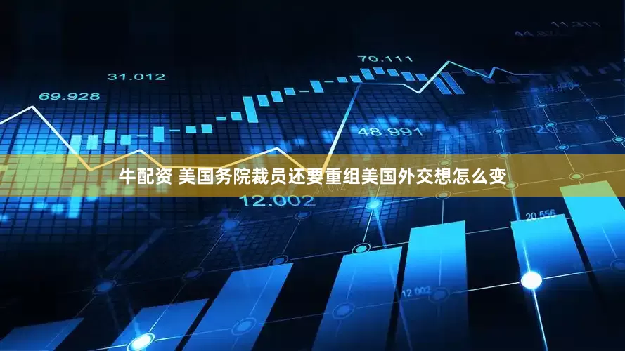 牛配资 美国务院裁员还要重组　美国外交想怎么变