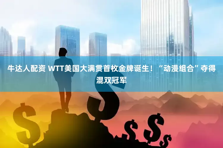 牛达人配资 WTT美国大满贯首枚金牌诞生！“动漫组合”夺得混双冠军