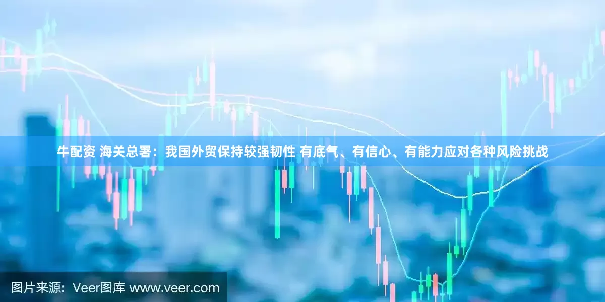 牛配资 海关总署：我国外贸保持较强韧性 有底气、有信心、有能力应对各种风险挑战