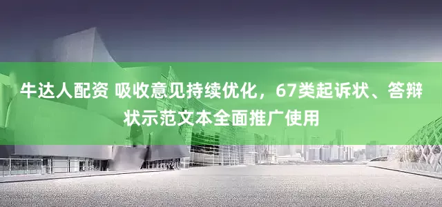 牛达人配资 吸收意见持续优化，67类起诉状、答辩状示范文本全面推广使用