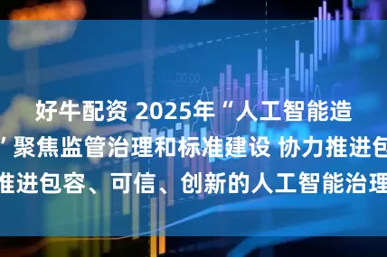 好牛配资 2025年“人工智能造福人类全球峰会”聚焦监管治理和标准建设 协力推进包容、可信、创新的人工智能治理（国际视点）