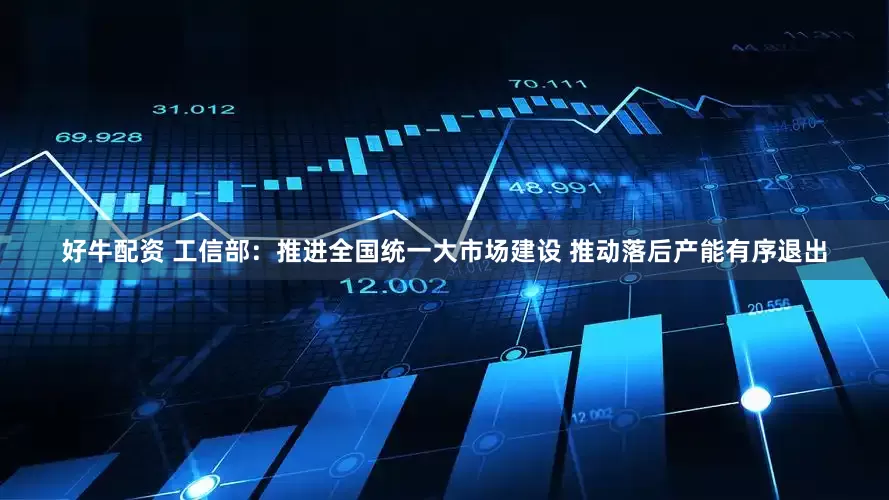 好牛配资 工信部：推进全国统一大市场建设 推动落后产能有序退出