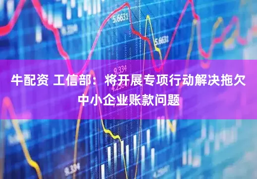 牛配资 工信部：将开展专项行动解决拖欠中小企业账款问题