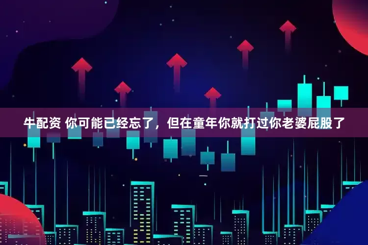 牛配资 你可能已经忘了，但在童年你就打过你老婆屁股了