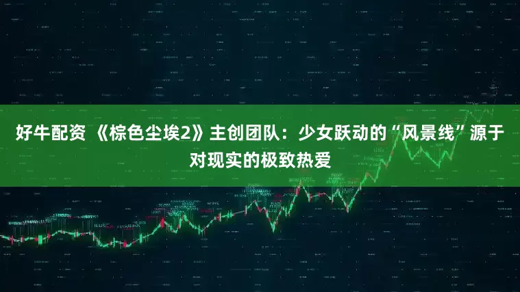 好牛配资 《棕色尘埃2》主创团队：少女跃动的“风景线”源于对现实的极致热爱