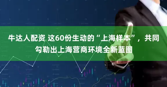 牛达人配资 这60份生动的“上海样本”，共同勾勒出上海营商环境全新蓝图