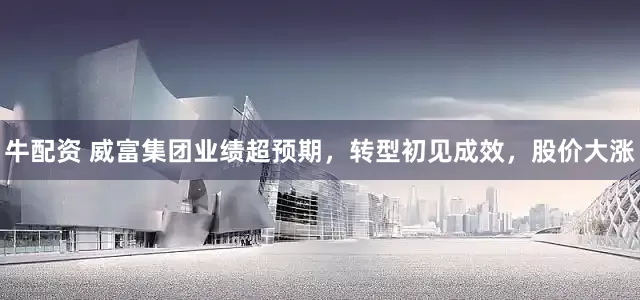 牛配资 威富集团业绩超预期，转型初见成效，股价大涨