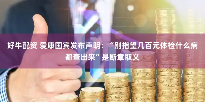 好牛配资 爱康国宾发布声明：“别指望几百元体检什么病都查出来”是断章取义