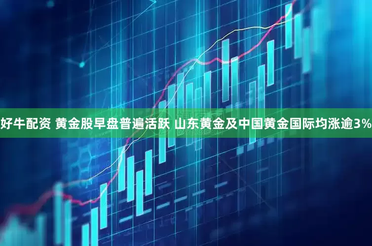 好牛配资 黄金股早盘普遍活跃 山东黄金及中国黄金国际均涨逾3%