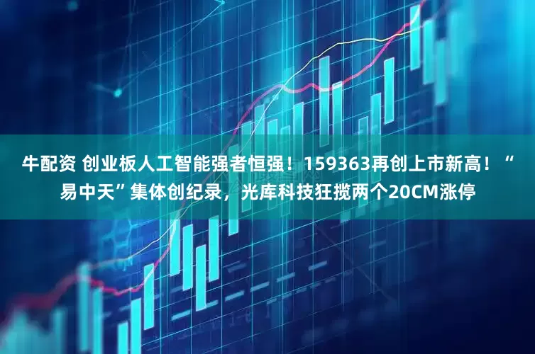 牛配资 创业板人工智能强者恒强！159363再创上市新高！“易中天”集体创纪录，光库科技狂揽两个20CM涨停