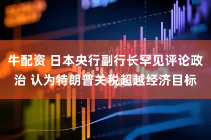 牛配资 日本央行副行长罕见评论政治 认为特朗普关税超越经济目标