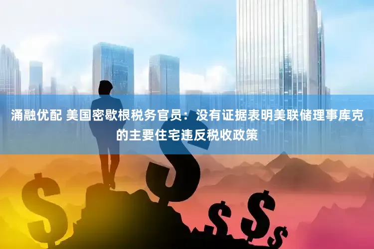 涌融优配 美国密歇根税务官员：没有证据表明美联储理事库克的主要住宅违反税收政策