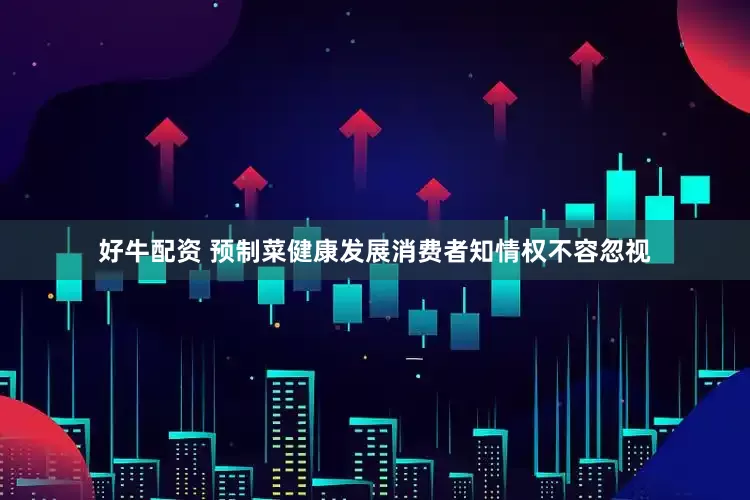 好牛配资 预制菜健康发展消费者知情权不容忽视