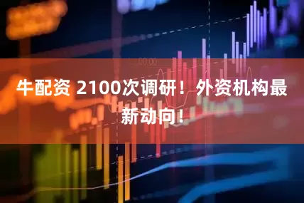 牛配资 2100次调研！外资机构最新动向！