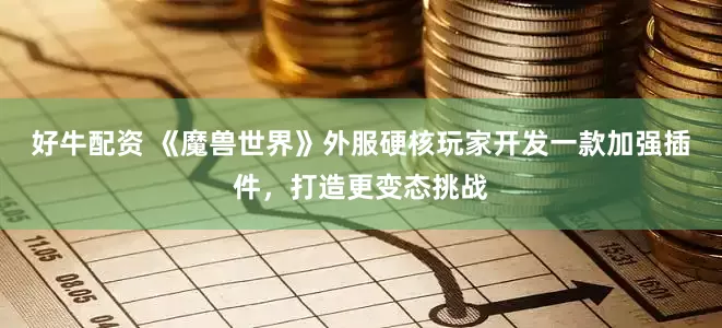 好牛配资 《魔兽世界》外服硬核玩家开发一款加强插件，打造更变态挑战