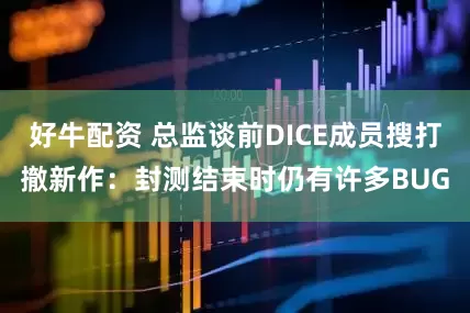 好牛配资 总监谈前DICE成员搜打撤新作：封测结束时仍有许多BUG